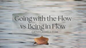 Going with the Flow vs Being in Flow by Cathy Caswell
